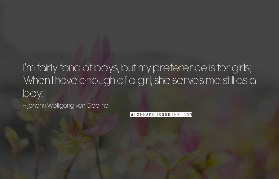 Johann Wolfgang Von Goethe Quotes: I'm fairly fond of boys, but my preference is for girls; When I have enough of a girl, she serves me still as a boy.
