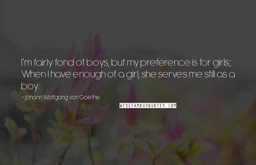 Johann Wolfgang Von Goethe Quotes: I'm fairly fond of boys, but my preference is for girls; When I have enough of a girl, she serves me still as a boy.