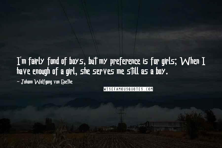 Johann Wolfgang Von Goethe Quotes: I'm fairly fond of boys, but my preference is for girls; When I have enough of a girl, she serves me still as a boy.