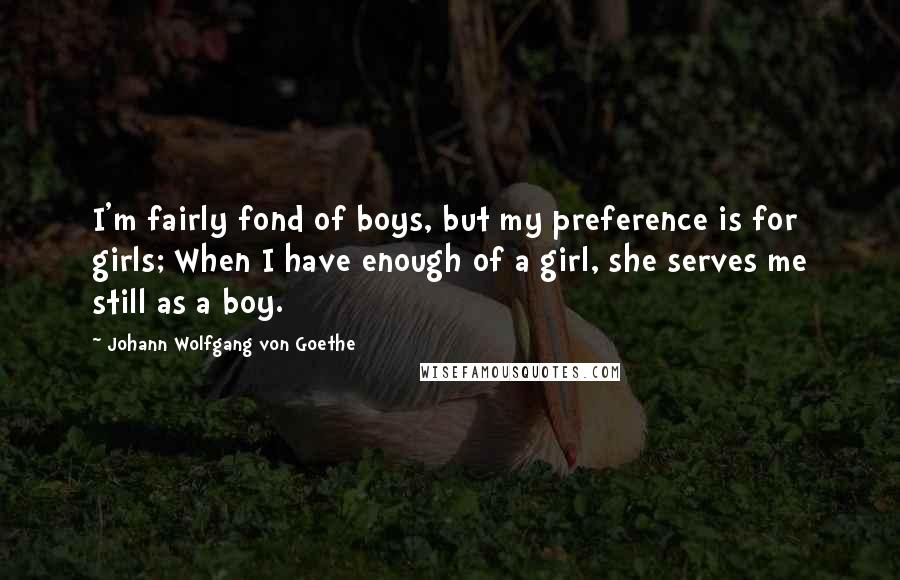 Johann Wolfgang Von Goethe Quotes: I'm fairly fond of boys, but my preference is for girls; When I have enough of a girl, she serves me still as a boy.