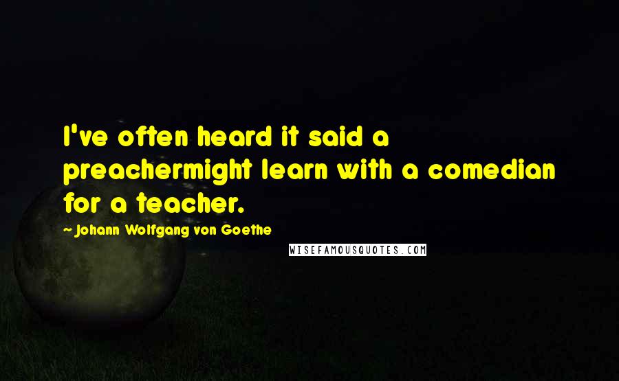 Johann Wolfgang Von Goethe Quotes: I've often heard it said a preachermight learn with a comedian for a teacher.