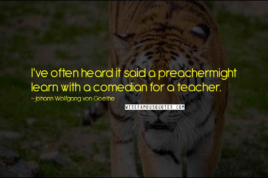Johann Wolfgang Von Goethe Quotes: I've often heard it said a preachermight learn with a comedian for a teacher.