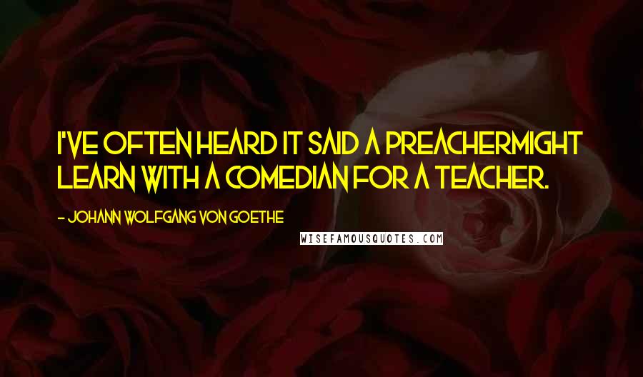 Johann Wolfgang Von Goethe Quotes: I've often heard it said a preachermight learn with a comedian for a teacher.