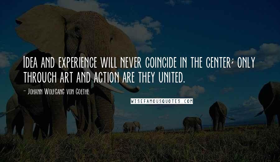 Johann Wolfgang Von Goethe Quotes: Idea and experience will never coincide in the center; only through art and action are they united.