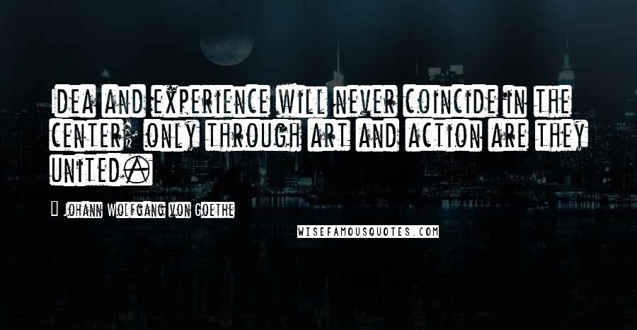 Johann Wolfgang Von Goethe Quotes: Idea and experience will never coincide in the center; only through art and action are they united.