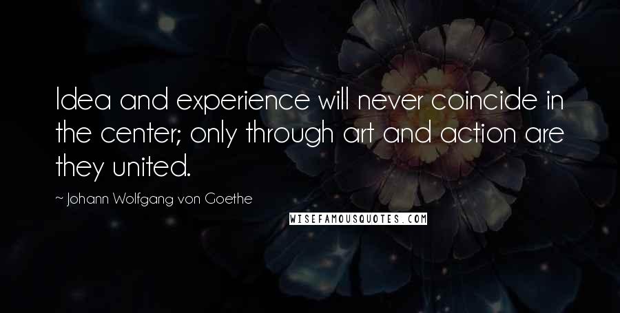 Johann Wolfgang Von Goethe Quotes: Idea and experience will never coincide in the center; only through art and action are they united.