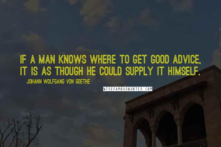 Johann Wolfgang Von Goethe Quotes: If a man knows where to get good advice, it is as though he could supply it himself.