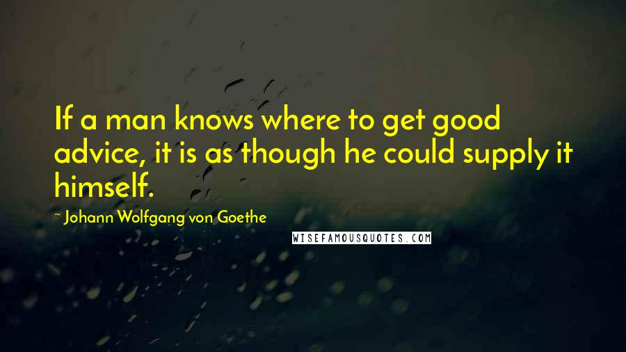 Johann Wolfgang Von Goethe Quotes: If a man knows where to get good advice, it is as though he could supply it himself.