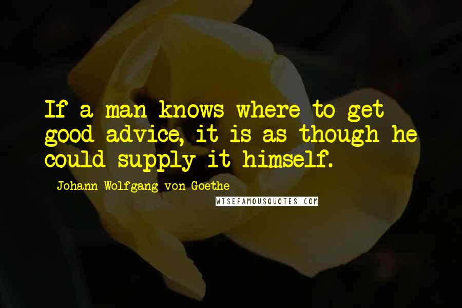 Johann Wolfgang Von Goethe Quotes: If a man knows where to get good advice, it is as though he could supply it himself.