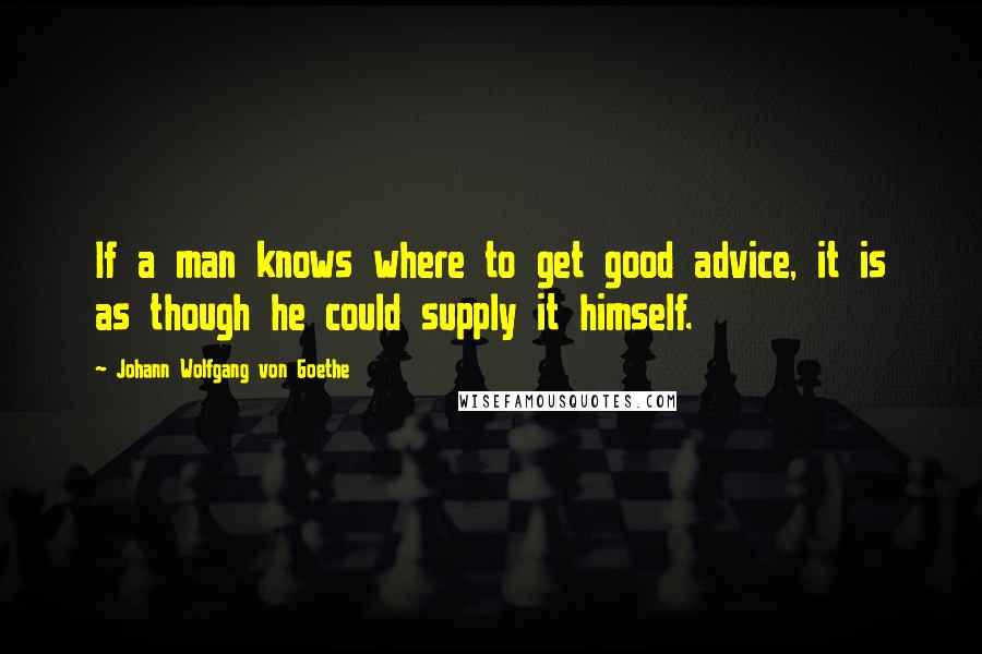 Johann Wolfgang Von Goethe Quotes: If a man knows where to get good advice, it is as though he could supply it himself.
