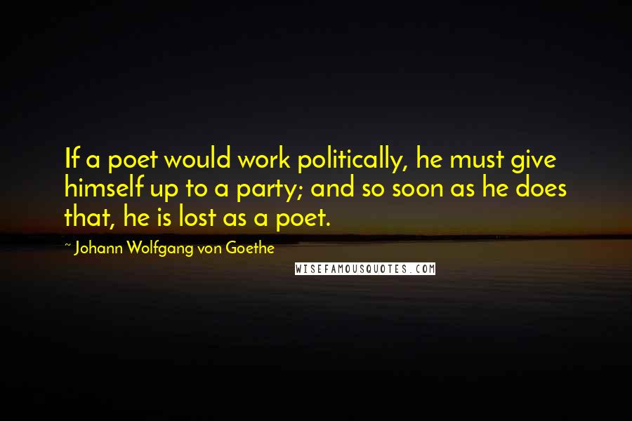 Johann Wolfgang Von Goethe Quotes: If a poet would work politically, he must give himself up to a party; and so soon as he does that, he is lost as a poet.