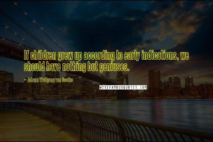 Johann Wolfgang Von Goethe Quotes: If children grew up according to early indications, we should have nothing but geniuses.