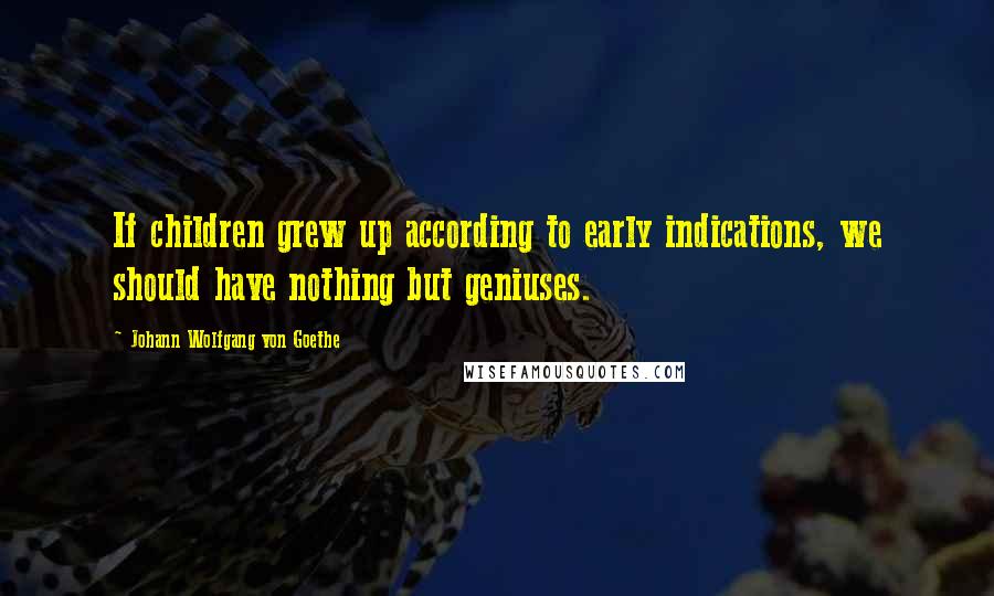 Johann Wolfgang Von Goethe Quotes: If children grew up according to early indications, we should have nothing but geniuses.
