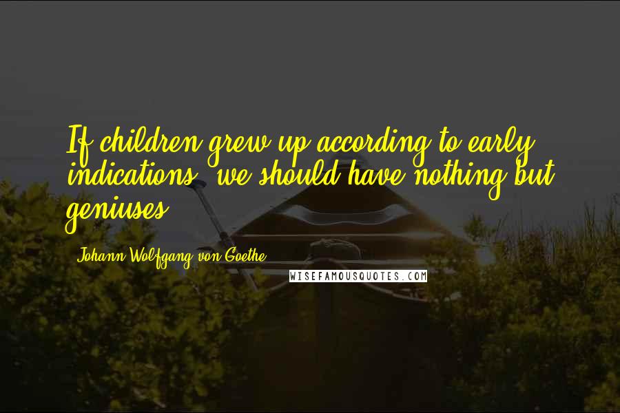Johann Wolfgang Von Goethe Quotes: If children grew up according to early indications, we should have nothing but geniuses.