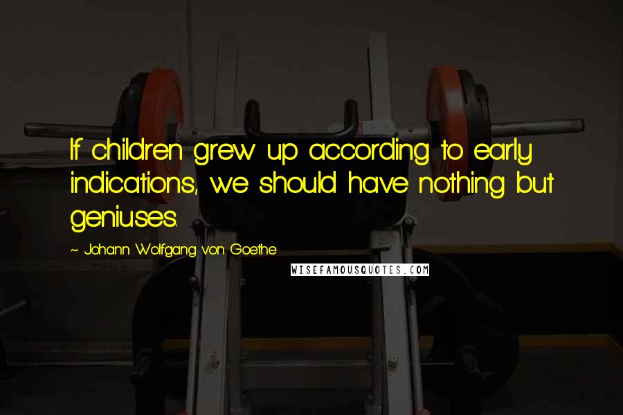Johann Wolfgang Von Goethe Quotes: If children grew up according to early indications, we should have nothing but geniuses.