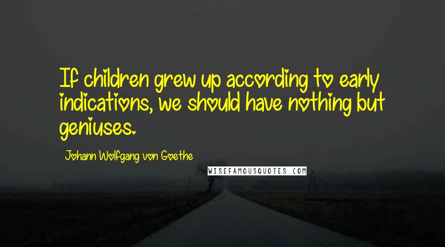 Johann Wolfgang Von Goethe Quotes: If children grew up according to early indications, we should have nothing but geniuses.