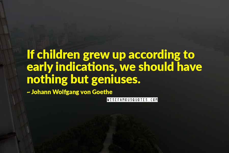 Johann Wolfgang Von Goethe Quotes: If children grew up according to early indications, we should have nothing but geniuses.