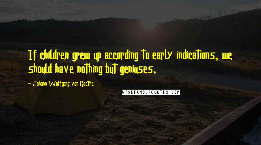 Johann Wolfgang Von Goethe Quotes: If children grew up according to early indications, we should have nothing but geniuses.