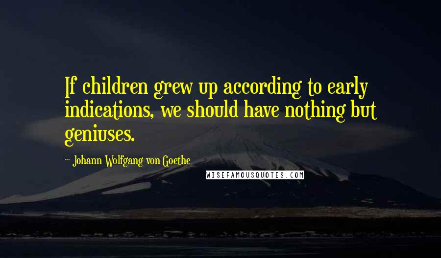 Johann Wolfgang Von Goethe Quotes: If children grew up according to early indications, we should have nothing but geniuses.