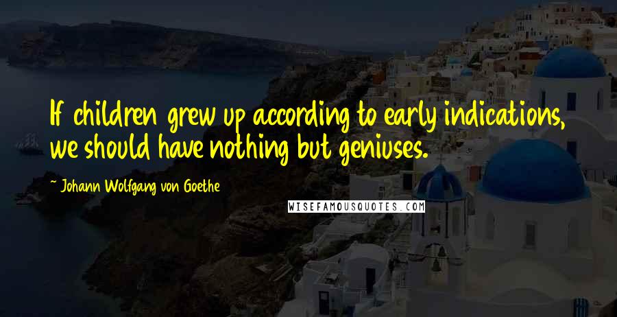 Johann Wolfgang Von Goethe Quotes: If children grew up according to early indications, we should have nothing but geniuses.