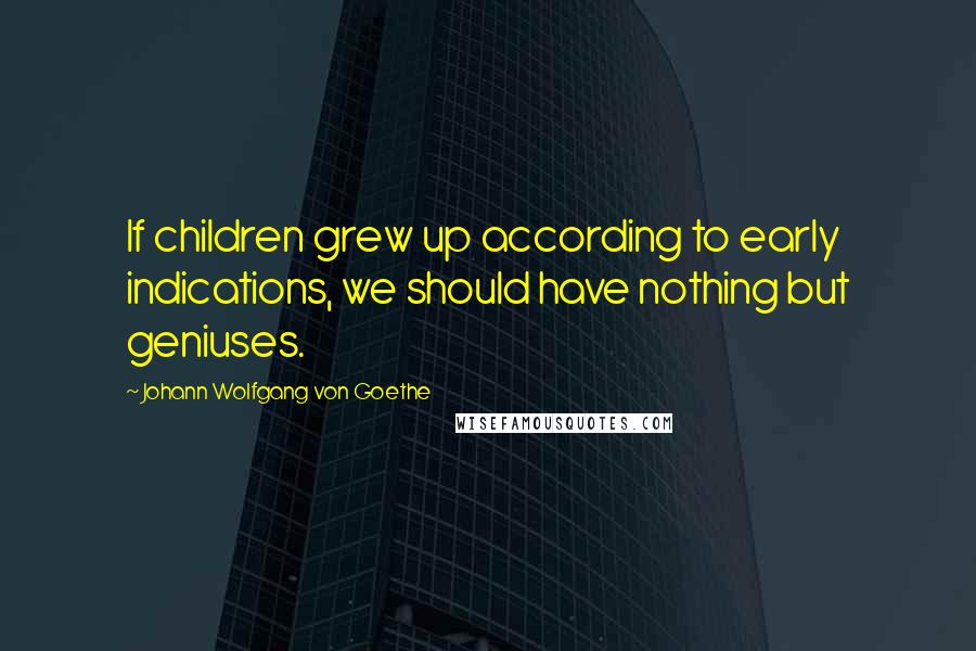 Johann Wolfgang Von Goethe Quotes: If children grew up according to early indications, we should have nothing but geniuses.
