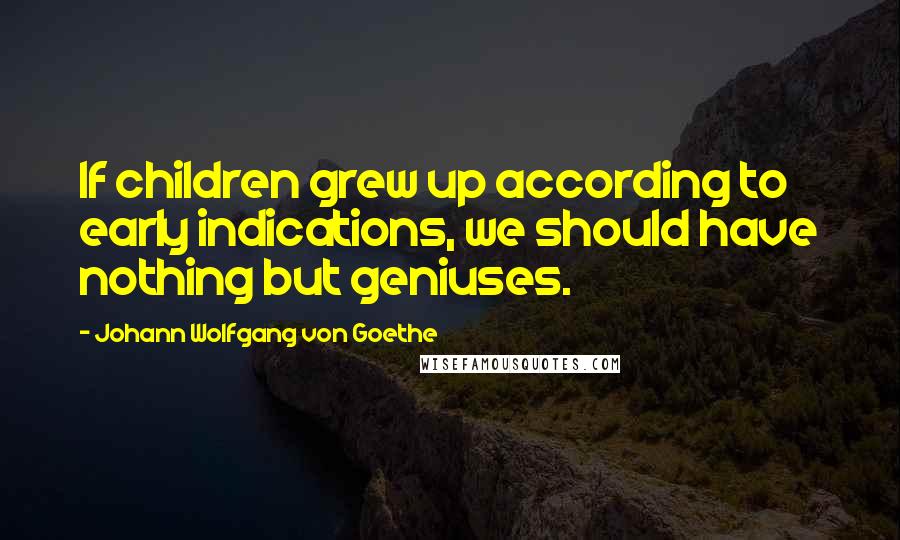 Johann Wolfgang Von Goethe Quotes: If children grew up according to early indications, we should have nothing but geniuses.