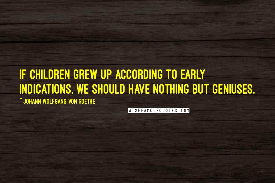 Johann Wolfgang Von Goethe Quotes: If children grew up according to early indications, we should have nothing but geniuses.