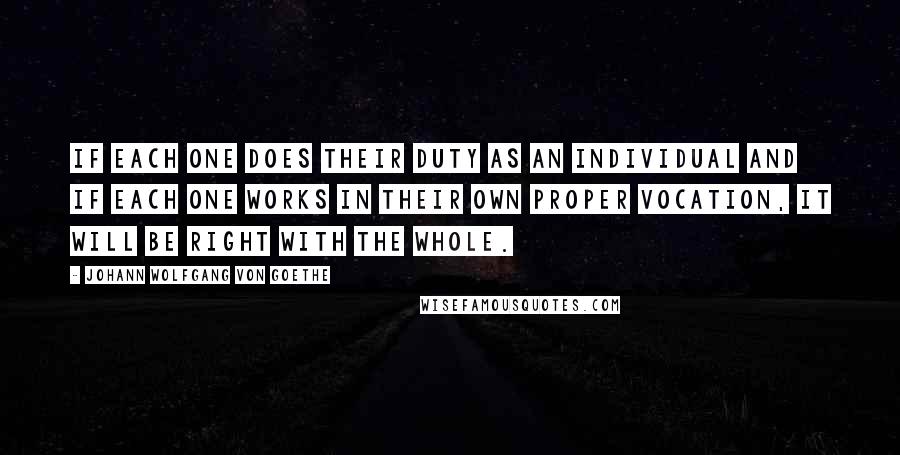 Johann Wolfgang Von Goethe Quotes: If each one does their duty as an individual and if each one works in their own proper vocation, it will be right with the whole.