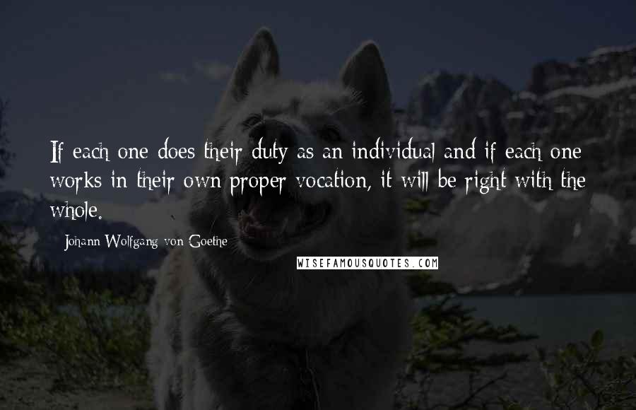 Johann Wolfgang Von Goethe Quotes: If each one does their duty as an individual and if each one works in their own proper vocation, it will be right with the whole.