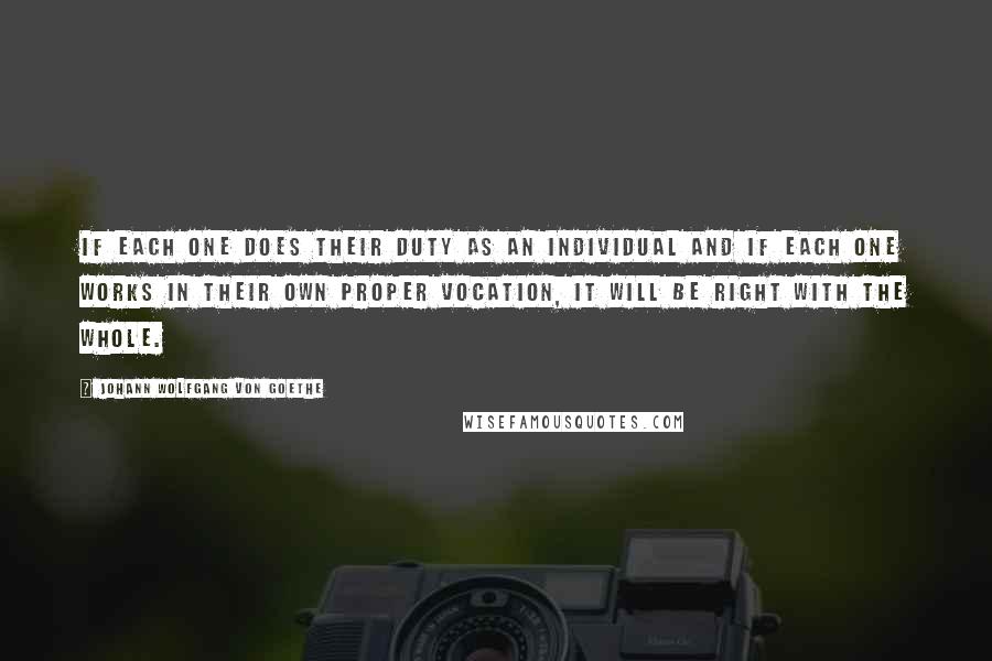 Johann Wolfgang Von Goethe Quotes: If each one does their duty as an individual and if each one works in their own proper vocation, it will be right with the whole.