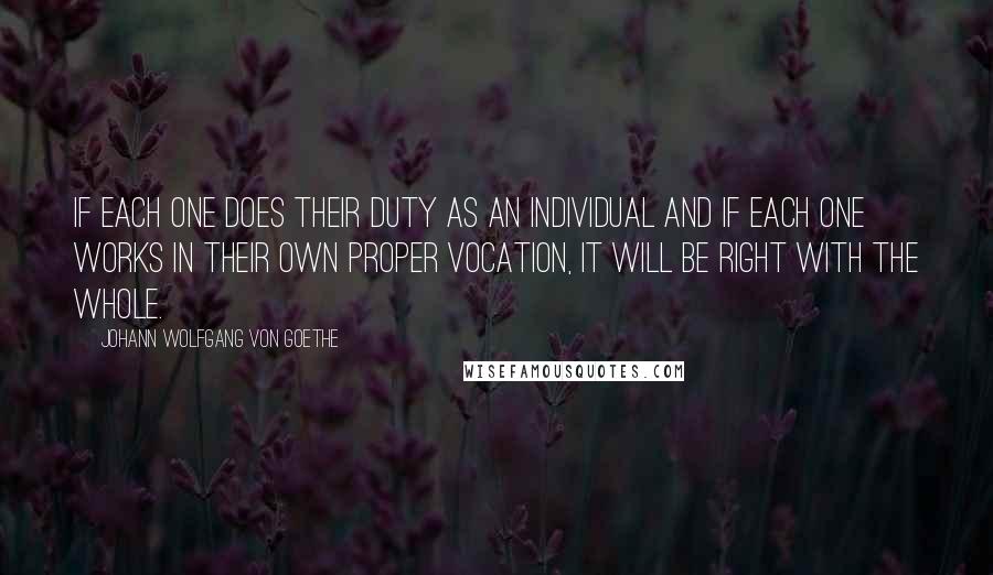 Johann Wolfgang Von Goethe Quotes: If each one does their duty as an individual and if each one works in their own proper vocation, it will be right with the whole.