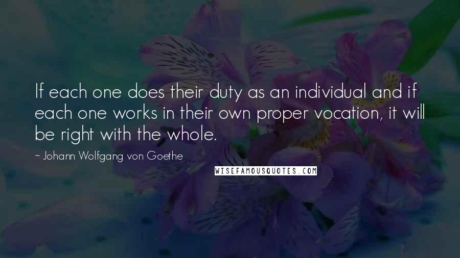 Johann Wolfgang Von Goethe Quotes: If each one does their duty as an individual and if each one works in their own proper vocation, it will be right with the whole.