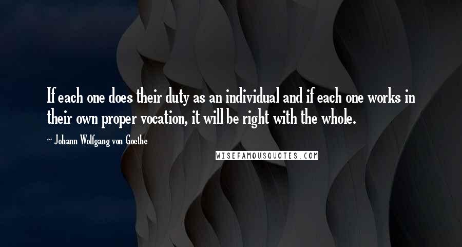 Johann Wolfgang Von Goethe Quotes: If each one does their duty as an individual and if each one works in their own proper vocation, it will be right with the whole.
