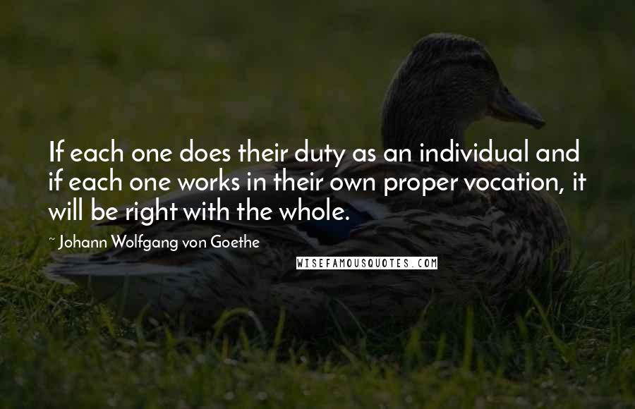 Johann Wolfgang Von Goethe Quotes: If each one does their duty as an individual and if each one works in their own proper vocation, it will be right with the whole.