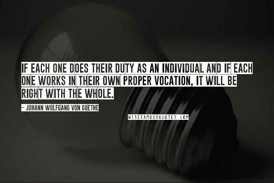 Johann Wolfgang Von Goethe Quotes: If each one does their duty as an individual and if each one works in their own proper vocation, it will be right with the whole.
