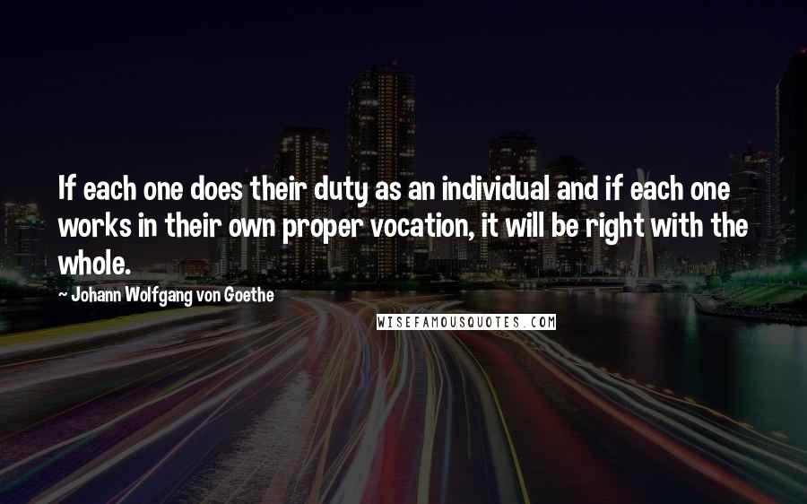 Johann Wolfgang Von Goethe Quotes: If each one does their duty as an individual and if each one works in their own proper vocation, it will be right with the whole.