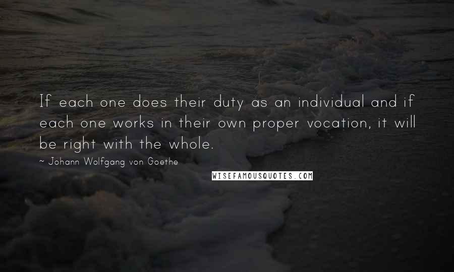 Johann Wolfgang Von Goethe Quotes: If each one does their duty as an individual and if each one works in their own proper vocation, it will be right with the whole.