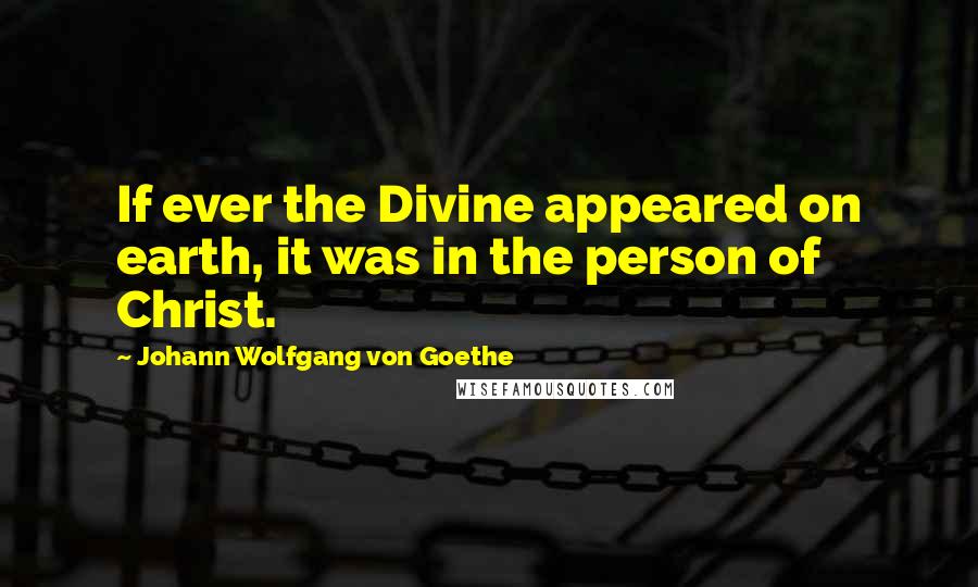 Johann Wolfgang Von Goethe Quotes: If ever the Divine appeared on earth, it was in the person of Christ.