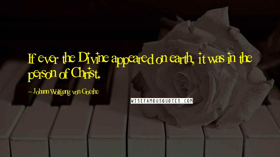 Johann Wolfgang Von Goethe Quotes: If ever the Divine appeared on earth, it was in the person of Christ.