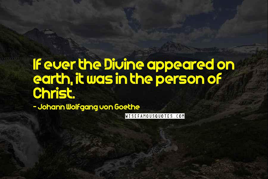 Johann Wolfgang Von Goethe Quotes: If ever the Divine appeared on earth, it was in the person of Christ.