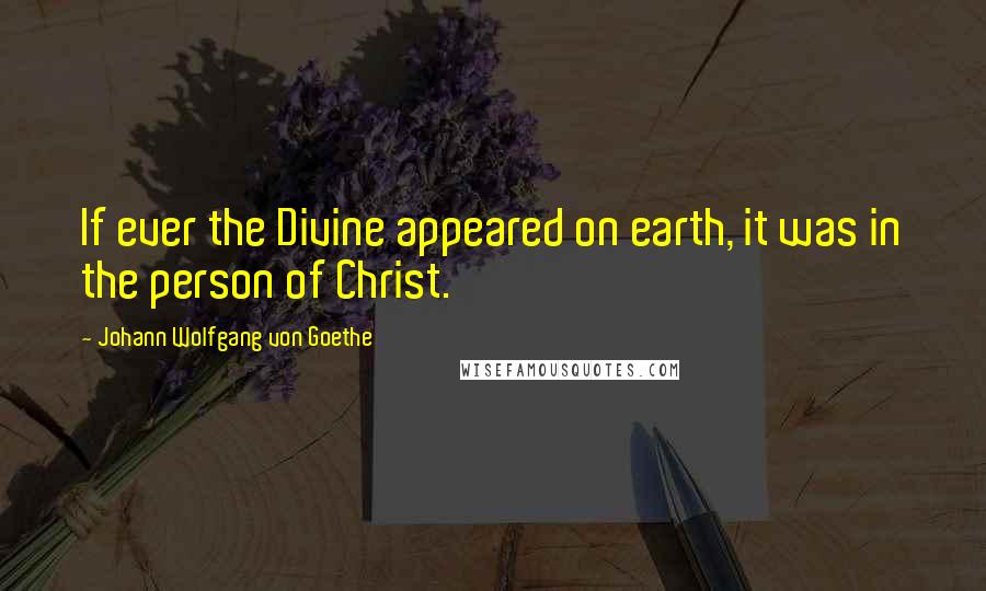 Johann Wolfgang Von Goethe Quotes: If ever the Divine appeared on earth, it was in the person of Christ.