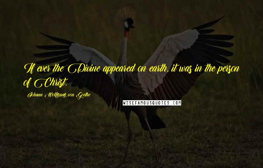 Johann Wolfgang Von Goethe Quotes: If ever the Divine appeared on earth, it was in the person of Christ.