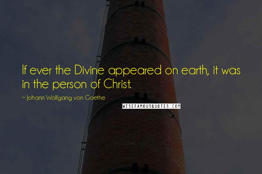 Johann Wolfgang Von Goethe Quotes: If ever the Divine appeared on earth, it was in the person of Christ.