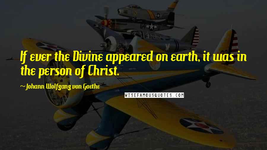 Johann Wolfgang Von Goethe Quotes: If ever the Divine appeared on earth, it was in the person of Christ.