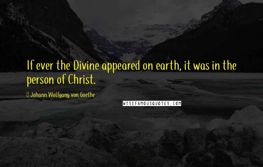 Johann Wolfgang Von Goethe Quotes: If ever the Divine appeared on earth, it was in the person of Christ.