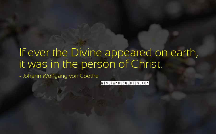 Johann Wolfgang Von Goethe Quotes: If ever the Divine appeared on earth, it was in the person of Christ.