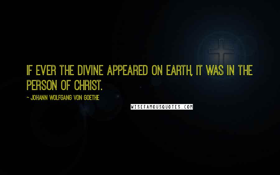 Johann Wolfgang Von Goethe Quotes: If ever the Divine appeared on earth, it was in the person of Christ.