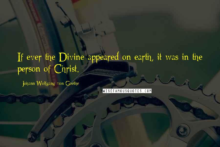 Johann Wolfgang Von Goethe Quotes: If ever the Divine appeared on earth, it was in the person of Christ.