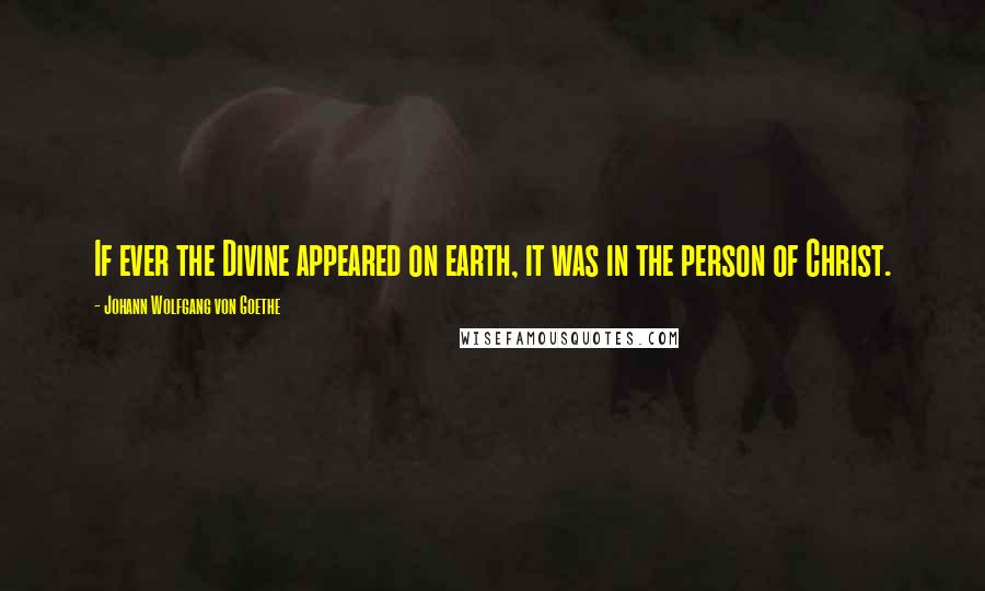 Johann Wolfgang Von Goethe Quotes: If ever the Divine appeared on earth, it was in the person of Christ.