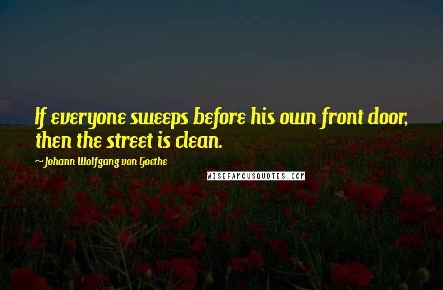 Johann Wolfgang Von Goethe Quotes: If everyone sweeps before his own front door, then the street is clean.